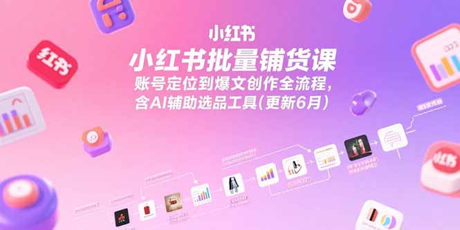 （15279期）小红书批量铺货课，账号定位到爆文创作全流程，含AI辅助选品工具(更新6月)-知享知识库