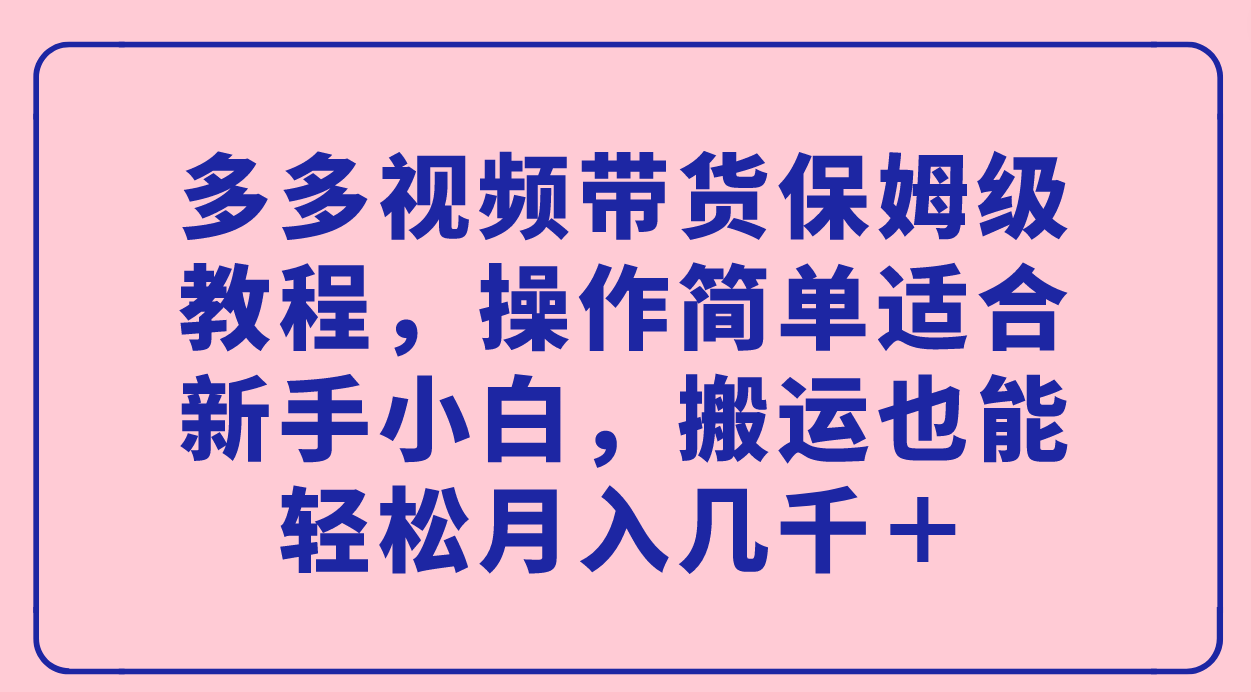 多多视频带货保姆级教程，操作简单适合新手小白，搬运也能轻松月入几千＋-知享知识库