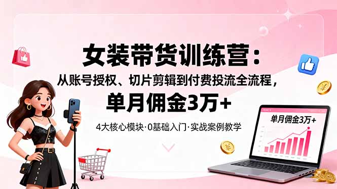 (16270期)女装带货特训营:从账号授权、切片剪辑到付费投流全流程,单月佣金3万+-知享知识库