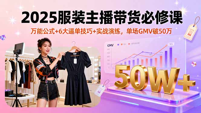 （16001期）2025服装主播带货必修课，万能公式+6大逼单技巧+实战演练，单场GMV破50万-知享知识库