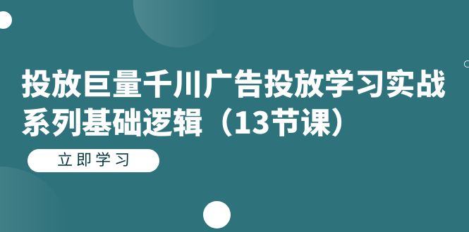 投放巨量千川广告投放学习实战系列基础逻辑（13节课）-知享知识库