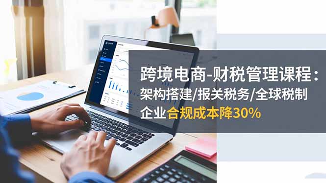 (16509期)跨境电商-财税管理课程:架构搭建/报关税务/全球税制,企业合规成本降30%-知享知识库