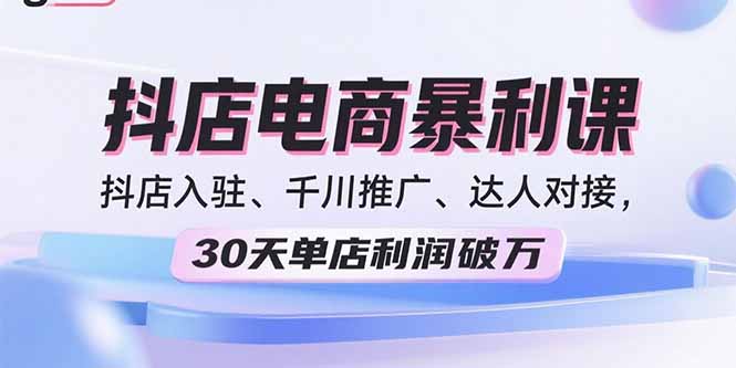 （15954期）2025抖店电商暴利课，抖店入驻、千川推广、达人对接，30天单店利润破万-知享知识库