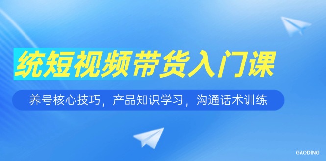 （15091期）短视频带货入门课，养号核心技巧，产品知识学习，沟通话术训练-知享知识库