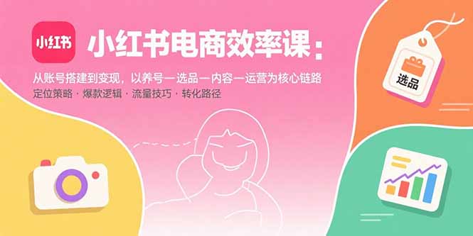 （15838期）小红书电商效率课：从账号搭建到变现，以养号-选品-内容-运营为核心链路-知享知识库