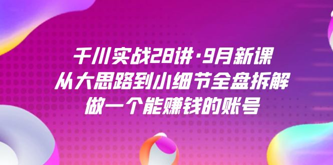 千川实战28讲·9月新课：从大思路到小细节全盘拆解，做一个能赚钱的账号-知享知识库