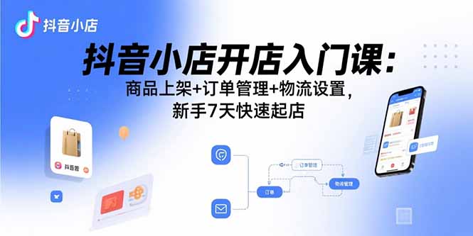 (15947期)抖音小店开店入门课:商品上架+订单管理+物流设置,新手7天快速起店-知享知识库