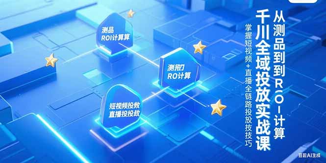 （15256期）千川全域投放实战课，从测品到ROI计算，掌握短视频+直播全链路投放技巧-知享知识库