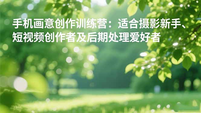 (16510期)手机摄影之画意创作训练营:适合摄影新手、短视频创作者及后期处理爱好者-知享知识库