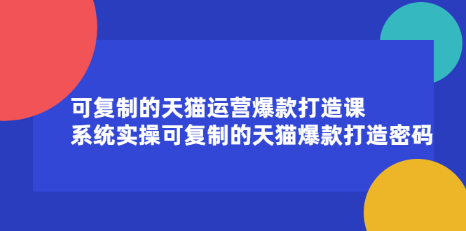 可复制的天猫运营爆款打造课,系统实操可复制的天猫爆款打造密码-知享知识库