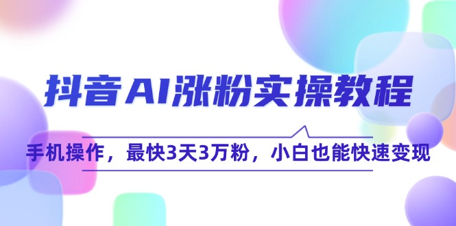 （15078期）抖音AI涨粉实操教程，手机操作，最快3天3万粉，小白也能快速变现-知享知识库
