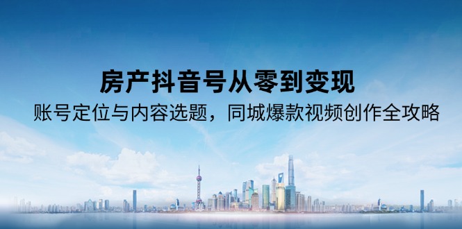 （15104期）房产抖音号从零到变现，账号定位与内容选题，同城爆款视频创作全攻略-知享知识库