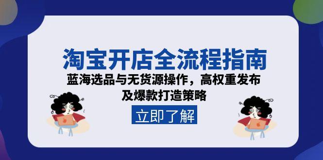 （15134期）淘宝开店全流程指南，蓝海选品与无货源操作，高权重发布及爆款打造策略-知享知识库