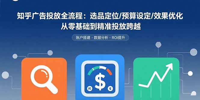 （15774期）知乎广告投放全流程：选品定位/预算设定/效果优化 从零基础到精准投放跨越-知享知识库