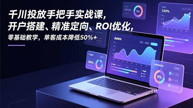 （16944期）千川投放手把手实战课，开户搭建、精准定向、ROI优化，零基础教学，单客成本降低50%+-知享知识库