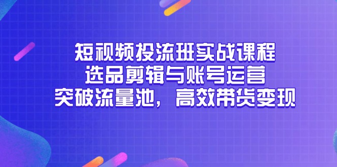 (14868期)短视频投流班实战课程,选品剪辑与账号运营,突破流量池,高效带货变现-知享知识库