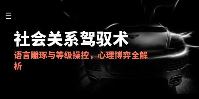 （14958期）2025社会关系驾驭术，语言雕琢与等级操控，心理博弈全解析-知享知识库