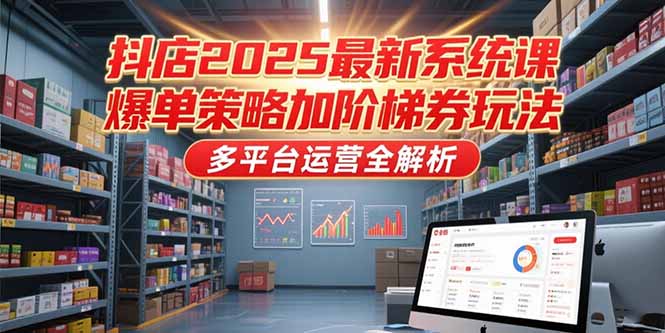 （15214期）抖店2025最新系统课，爆单策略加阶梯券玩法，多平台运营全解析-知享知识库