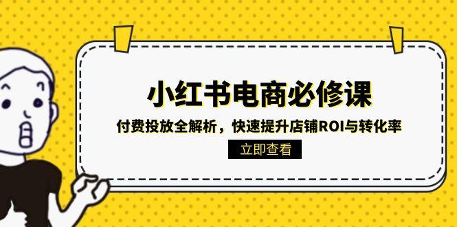 （15040期）小红书电商必修课：付费投放全解析，快速提升店铺ROI与转化率-知享知识库