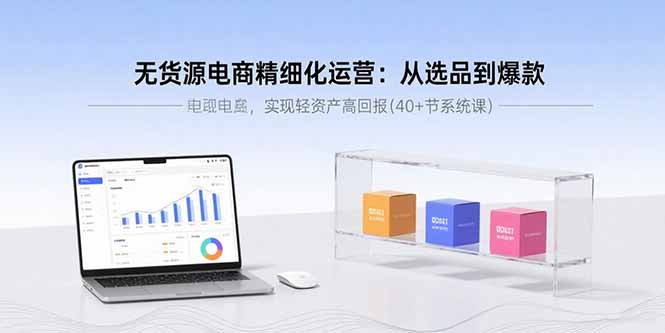 （15896期）无货源电商精细化运营：从选品到爆款，实现轻资产高回报(40+节系统课)-知享知识库