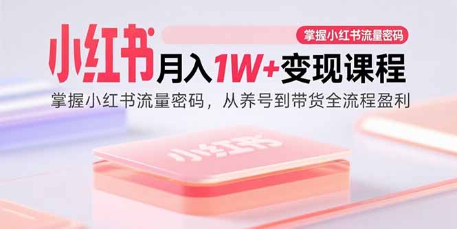 （15885期）小红书月入1W+变现课程：掌握小红书流量密码，从养号到带货全流程盈利-知享知识库