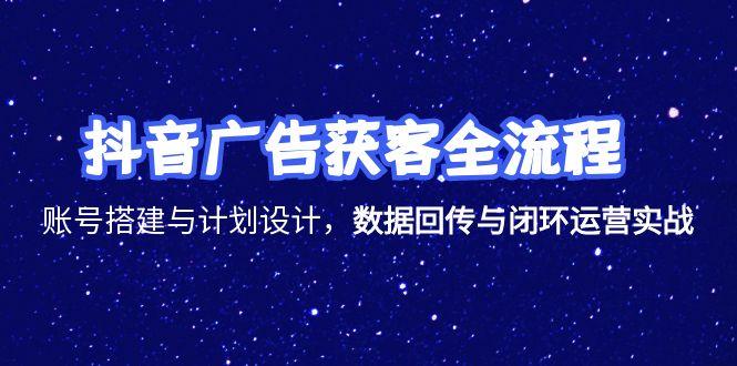 （15122期）抖音广告获客全流程，账号搭建与计划设计，数据回传与闭环运营实战-知享知识库
