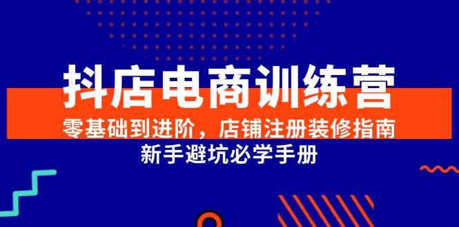 （15079期）抖店电商训练营，零基础到进阶，店铺注册装修指南，新手避坑必学手册-知享知识库