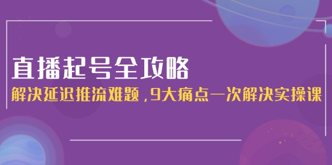 (15043期)直播起号全攻略:解决延迟推流难题,9大痛点一次解决实操课-知享知识库