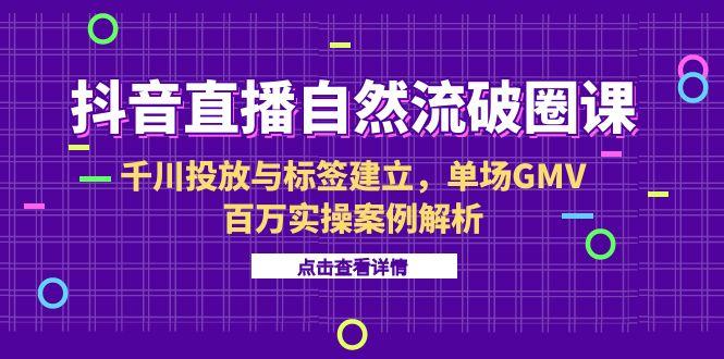 （15136期）抖音直播自然流破圈课-6月，千川投放与标签建立，单场GMV百万实操案例解析-知享知识库