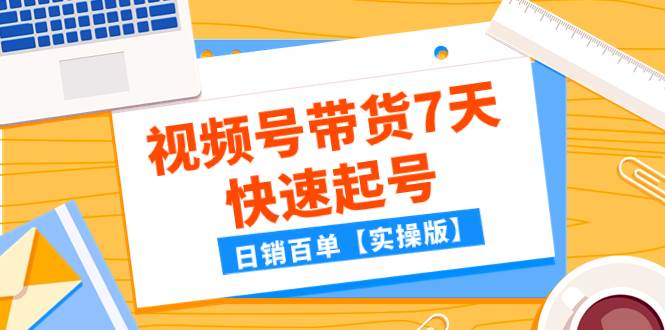 某公众号付费文章：视频号带货7天快速起号，日销百单【实操版】-知享知识库