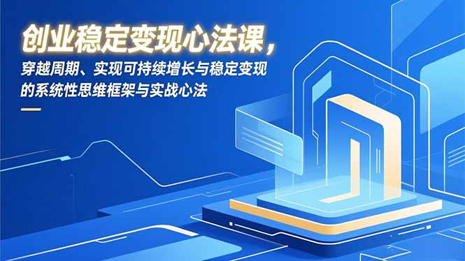 （16966期）创业稳定变现心法课，穿越周期、实现可持续增长与稳定变现的系统性思维框架与实战心法-知享知识库