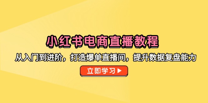 （14873期）小红书电商直播教程，从入门到进阶，打造爆单直播间，提升数据复盘能力-知享知识库