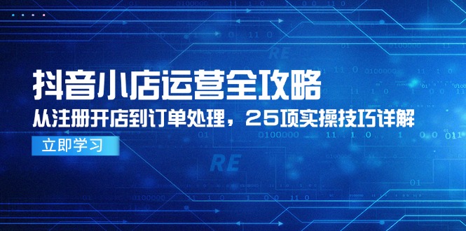 （14939期）抖音小店运营全攻略，从注册开店到订单处理，25项实操技巧详解-知享知识库