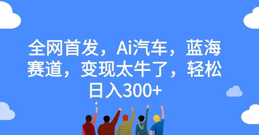 全网首发,Ai汽车,蓝海赛道,变现太牛了,轻松日入300+【揭秘】-知享知识库