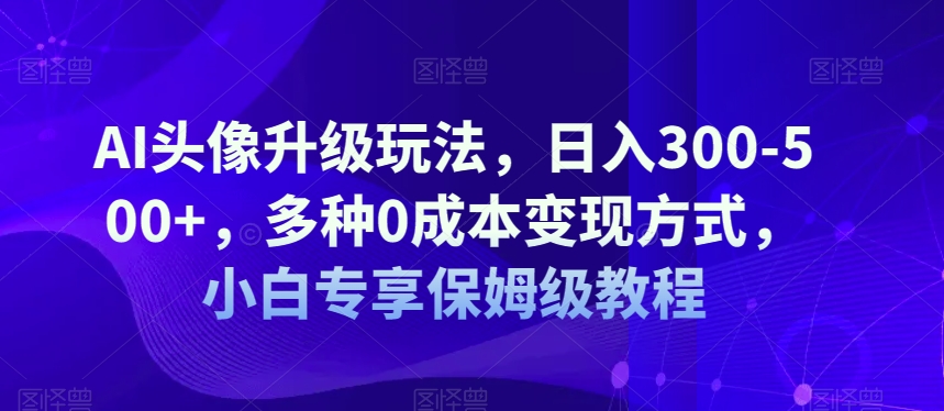 AI头像升级玩法,日入300-500+,多种0成本变现方式,小白专享保姆级教程【揭秘】-知享知识库
