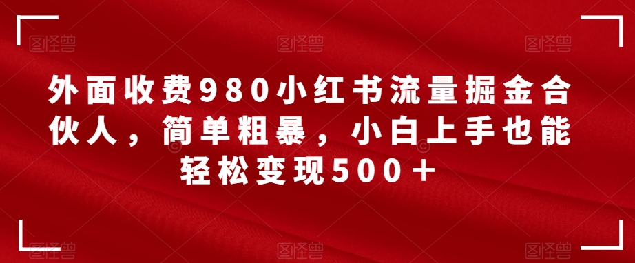 外面收费980小红书流量掘金合伙人，简单粗暴，小白上手也能轻松变现500＋【揭秘】-知享知识库
