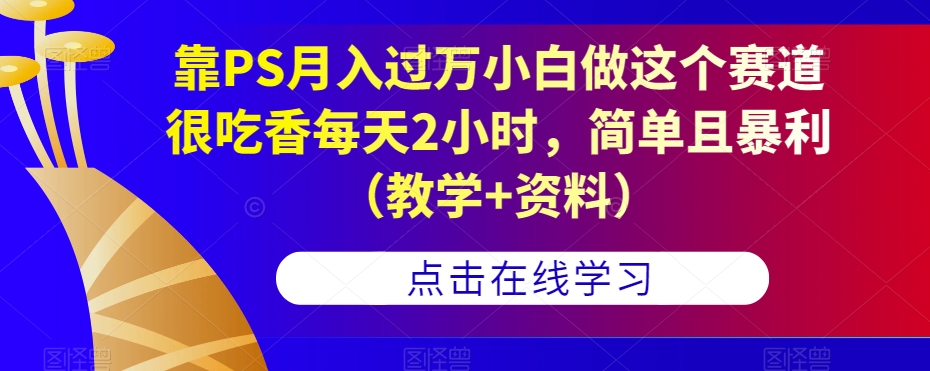 靠PS月入过万小白做这个赛道很吃香每天2小时，简单且暴利（教学+资料）-知享知识库