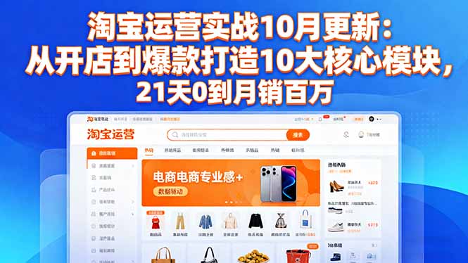 （16403期）淘宝运营实战10月更新：从开店到爆款打造10大核心模块，21天0到月销百万-知享知识库