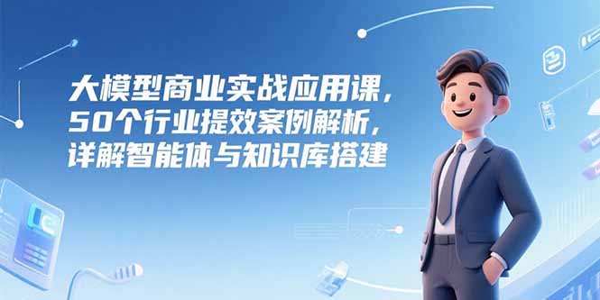 （15274期）大模型商业实战应用课，50个行业提效案例解析，详解智能体与知识库搭建-知享知识库