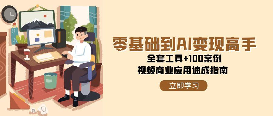 （15081期）零基础到AI变现高手，全套工具+100案例，视频商业应用速成指南-知享知识库
