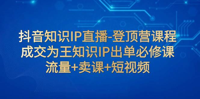 抖音知识IP直播-登顶营课程:成交为王知识IP出单必修课 流量+卖课+短视频-知享知识库