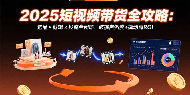 （15513期）2025短视频带货全攻略：选品×剪辑×投流全闭环，破播自然流+撬动高ROI-知享知识库