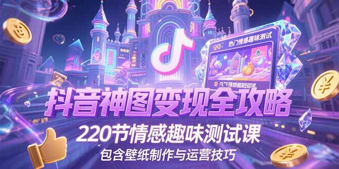 （15264期）抖音神图变现全攻略，220节情感趣味测试课，包含壁纸制作与运营技巧-知享知识库