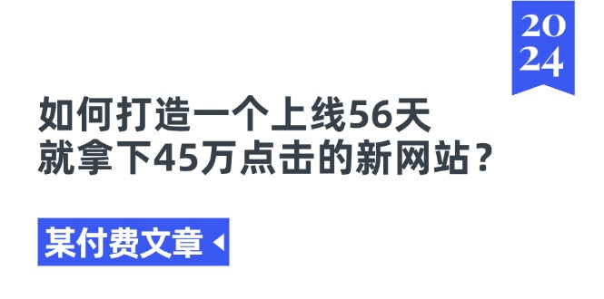 (11420期)某付费文章《如何打造一个上线56天就拿下45万点击的新网站?》-知享知识库