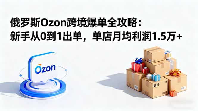 （16274期）俄罗斯Ozon跨境爆单全攻略：新手从0到1出单，单店月均利润1.5万+-知享知识库