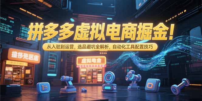 (15330期)拼多多虚拟电商掘金:从入驻到运营,选品避坑全解析,自动化工具配置技巧-知享知识库