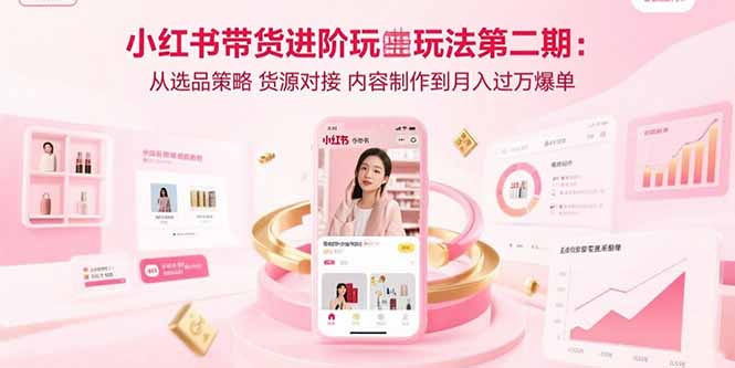 （15719期）小红书带货进阶玩法第二期：从选品策略 货源对接 内容制作到月入过万爆单-知享知识库