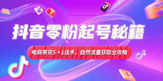 (15234期)抖音零粉起号秘籍,电商带货5+1话术,自然流量获取实操流程-知享知识库