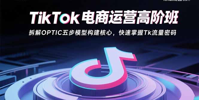 (15752期)TikTok电商运营高阶班:拆解OPTIC五步模型构建核心,快速掌握Tk流量密码-知享知识库