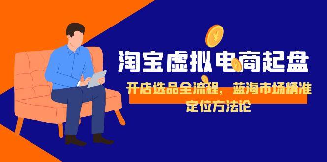 （15159期）淘宝虚拟电商起盘，开店选品全流程，蓝海市场精准定位方法论-知享知识库